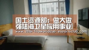 国土资源部:做大做强陆海卫星应用事业|世界杯足球直播(图1) 世界杯APP下载
