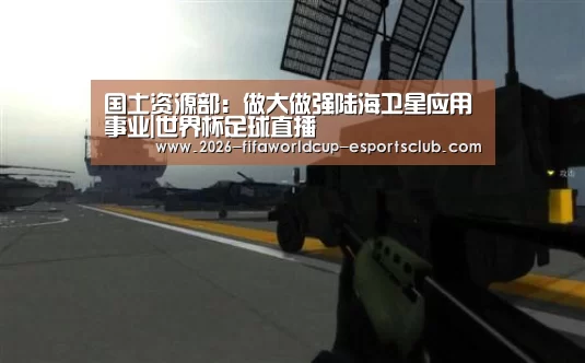 国土资源部:做大做强陆海卫星应用事业|世界杯足球直播(图2) 世界杯直播