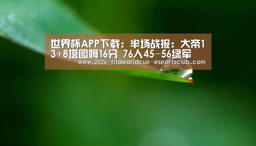 世界杯APP下载:半场战报:大帝13+8塔图姆16分 76人45-56绿军(图1) 世界杯娱乐中心