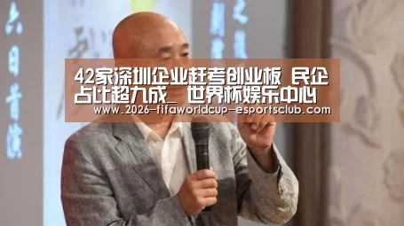 42家深圳企业赶考创业板 民企占比超九成_ 世界杯娱乐中心(图3) 世界杯足球直播